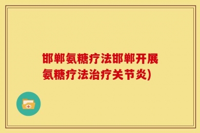 邯郸氨糖疗法邯郸开展氨糖疗法治疗关节炎)