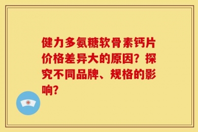 健力多氨糖软骨素钙片价格差异大的原因？探究不同品牌、规格的影响？