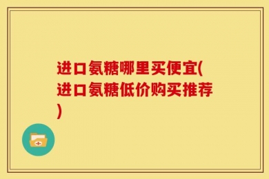 进口氨糖哪里买便宜(进口氨糖低价购买推荐)