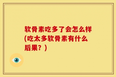 软骨素吃多了会怎么样(吃太多软骨素有什么后果？)