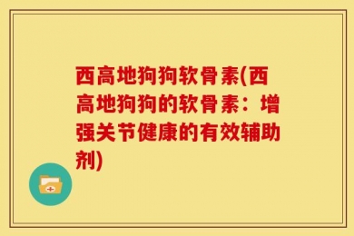 西高地狗狗软骨素(西高地狗狗的软骨素：增强关节健康的有效辅助剂)