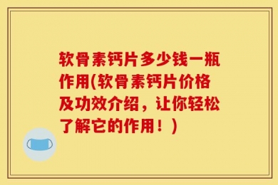 软骨素钙片多少钱一瓶作用(软骨素钙片价格及功效介绍，让你轻松了解它的作用！)