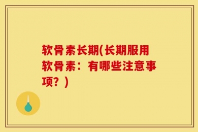 软骨素长期(长期服用软骨素：有哪些注意事项？)