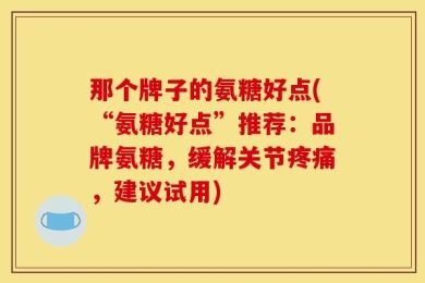 那个牌子的氨糖好点(“氨糖好点”推荐：品牌氨糖，缓解关节疼痛，建议试用)