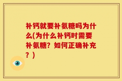 补钙就要补氨糖吗为什么(为什么补钙时需要补氨糖？如何正确补充？)