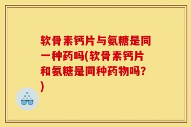 软骨素钙片与氨糖是同一种药吗(软骨素钙片和氨糖是同种药物吗？)