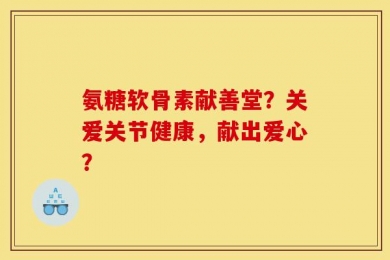 氨糖软骨素献善堂？关爱关节健康，献出爱心？