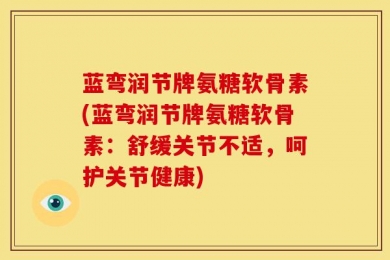 蓝弯润节牌氨糖软骨素(蓝弯润节牌氨糖软骨素：舒缓关节不适，呵护关节健康)