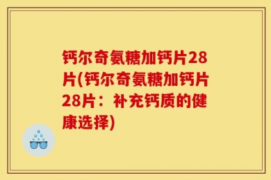 钙尔奇氨糖加钙片28片(钙尔奇氨糖加钙片28片：补充钙质的健康选择)