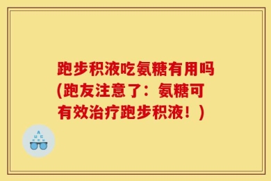 跑步积液吃氨糖有用吗(跑友注意了：氨糖可有效治疗跑步积液！)