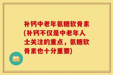 补钙中老年氨糖软骨素(补钙不仅是中老年人士关注的重点，氨糖软骨素也十分重要)