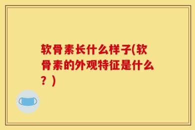 软骨素长什么样子(软骨素的外观特征是什么？)