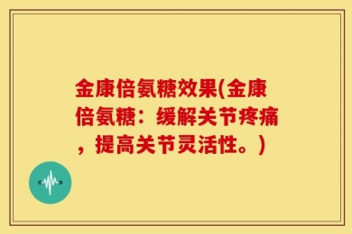 金康倍氨糖效果(金康倍氨糖：缓解关节疼痛，提高关节灵活性。)
