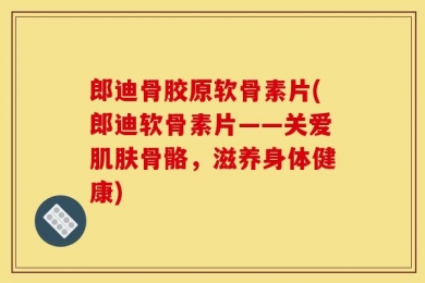 郎迪骨胶原软骨素片(郎迪软骨素片——关爱肌肤骨骼，滋养身体健康)