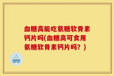 血糖高能吃氨糖软骨素钙片吗(血糖高可食用氨糖软骨素钙片吗？)