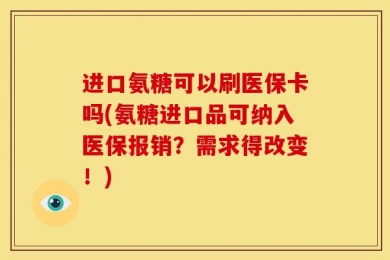进口氨糖可以刷医保卡吗(氨糖进口品可纳入医保报销？需求得改变！)