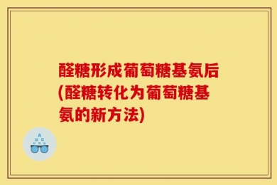 醛糖形成葡萄糖基氨后(醛糖转化为葡萄糖基氨的新方法)