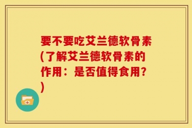 要不要吃艾兰德软骨素(了解艾兰德软骨素的作用：是否值得食用？)