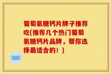 葡萄氨糖钙片牌子推荐吃(推荐几个热门葡萄氨糖钙片品牌，帮你选择最适合的！)