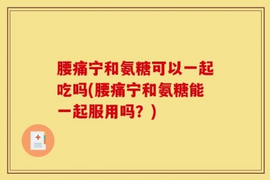 腰痛宁和氨糖可以一起吃吗(腰痛宁和氨糖能一起服用吗？)