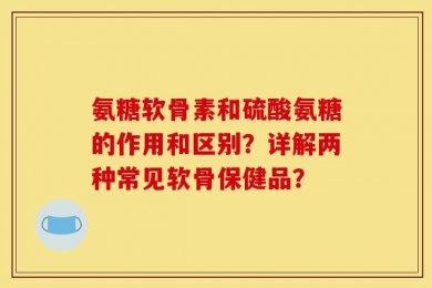 氨糖软骨素和硫酸氨糖的作用和区别？详解两种常见软骨保健品？
