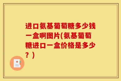 进口氨基葡萄糖多少钱一盒啊图片(氨基葡萄糖进口一盒价格是多少？)