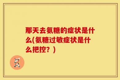 那天去氨糖的症状是什么(氨糖过敏症状是什么把控？)