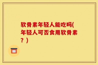 软骨素年轻人能吃吗(年轻人可否食用软骨素？)