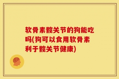 软骨素髋关节的狗能吃吗(狗可以食用软骨素利于髋关节健康)