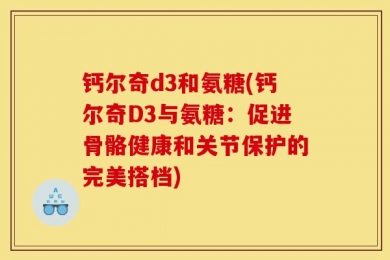 钙尔奇d3和氨糖(钙尔奇D3与氨糖：促进骨骼健康和关节保护的完美搭档)