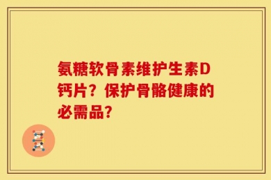 氨糖软骨素维护生素D钙片？保护骨骼健康的必需品？