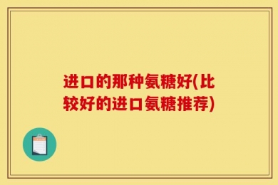 进口的那种氨糖好(比较好的进口氨糖推荐)