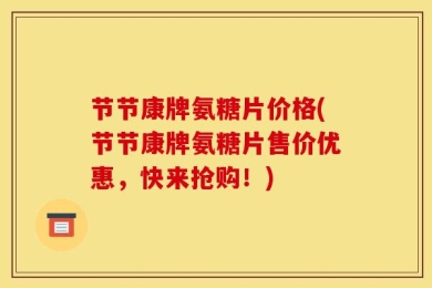 节节康牌氨糖片价格(节节康牌氨糖片售价优惠，快来抢购！)
