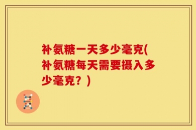 补氨糖一天多少毫克(补氨糖每天需要摄入多少毫克？)