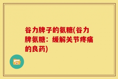谷力牌子的氨糖(谷力牌氨糖：缓解关节疼痛的良药)