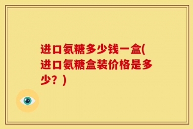 进口氨糖多少钱一盒(进口氨糖盒装价格是多少？)