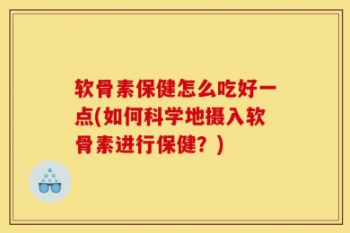 软骨素保健怎么吃好一点(如何科学地摄入软骨素进行保健？)