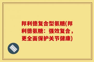 邦利德复合型氨糖(邦利德氨糖：强效复合，更全面保护关节健康)