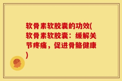 软骨素软胶囊的功效(软骨素软胶囊：缓解关节疼痛，促进骨骼健康)