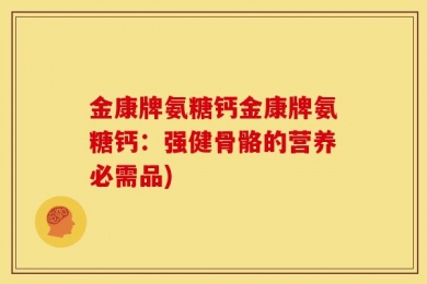 金康牌氨糖钙金康牌氨糖钙：强健骨骼的营养必需品)