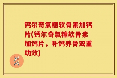 钙尔奇氯糖软骨素加钙片(钙尔奇氯糖软骨素加钙片，补钙养骨双重功效)