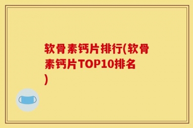 软骨素钙片排行(软骨素钙片TOP10排名)
