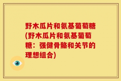 野木瓜片和氨基葡萄糖(野木瓜片和氨基葡萄糖：强健骨骼和关节的理想组合)
