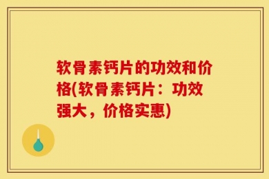 软骨素钙片的功效和价格(软骨素钙片：功效强大，价格实惠)
