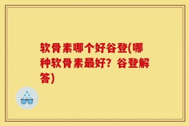 软骨素哪个好谷登(哪种软骨素最好？谷登解答)