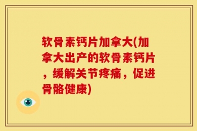 软骨素钙片加拿大(加拿大出产的软骨素钙片，缓解关节疼痛，促进骨骼健康)