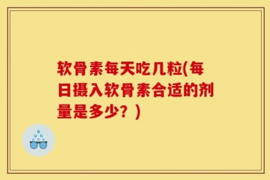 软骨素每天吃几粒(每日摄入软骨素合适的剂量是多少？)