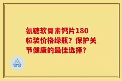 氨糖软骨素钙片180粒装价格绿瓶？保护关节健康的最佳选择？