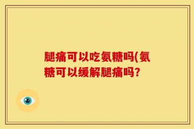 腿痛可以吃氨糖吗(氨糖可以缓解腿痛吗？