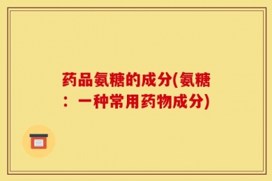 药品氨糖的成分(氨糖：一种常用药物成分)